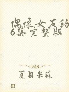 偶像女友的陨落6集完整版