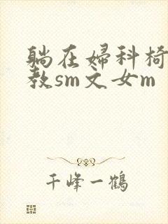 躺在妇科椅上调教sm文女m