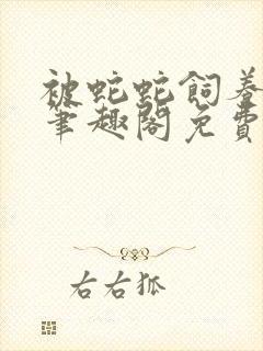 被蛇蛇饲养以后笔趣阁免费阅读
