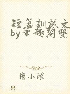 短篇训诫文合集by笔趣阁双男主
