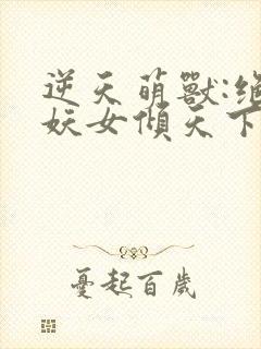 逆天萌兽:绝世妖女倾天下