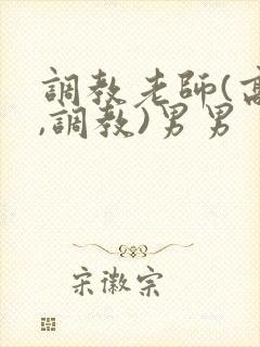 调教老师(高h,调教)男男