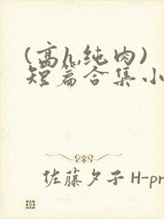 (高h,纯肉)短篇合集小说