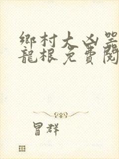 乡村大凶器傻子龙根免费阅读全文