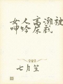 女人高潮被爽到呻吟床戏