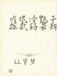 催眠冷艳千金与总裁的最新章节内容