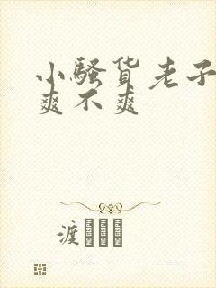 小骚货老子操你爽不爽