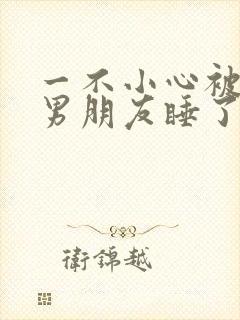 一不小心被室友男朋友睡了之后