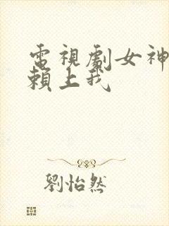 电视剧女神老婆赖上我