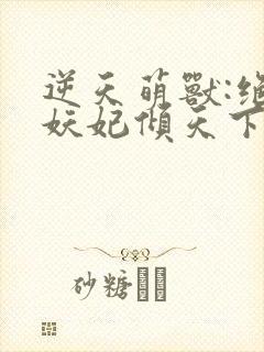 逆天萌兽:绝世妖妃倾天下大结局章节
