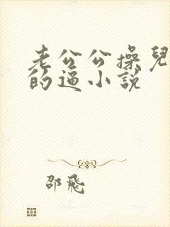 老公公操儿媳妇的逼小说