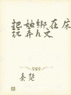 把她绑在床尽情玩弄h文