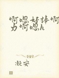 啊嗯好棒啊嗯用力啊嗯h