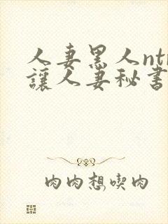 人妻黑人ntr让人妻秘书闷绝