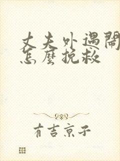 丈夫外遇闹离婚怎么挽救