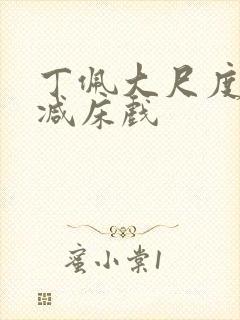 丁佩大尺度无删减床戏