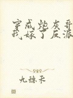 穿成炮灰哥儿后我嫁了反派比卡比