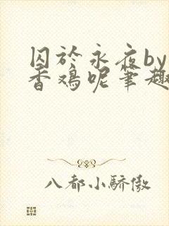 囚于永夜by麦香鸡呢笔趣阁全文免费阅读