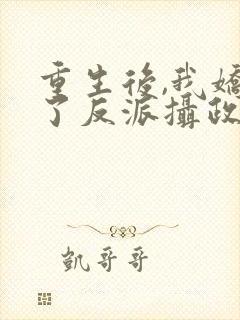 重生后,我娇养了反派摄政王全文在线阅读