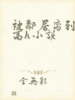 被邻居脔到哭h高h小说