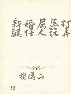 新婚屈辱打开双腿任人玩弄