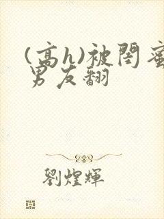 (高h)被闺蜜男友翻