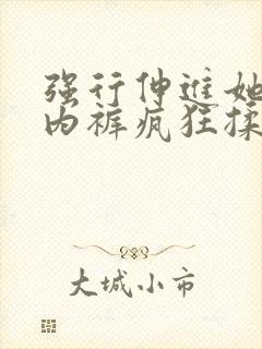 强行伸进她的小内裤疯狂揉摸视频