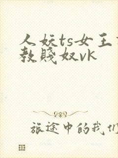 人妖ts女王调教贱奴vk