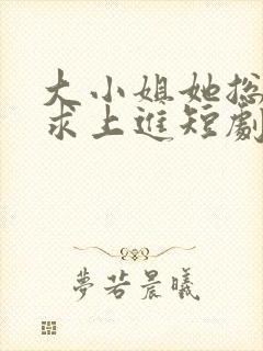 大小姐她总是不求上进短剧