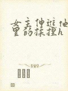 女主伸进他裤裆里的揉捏h