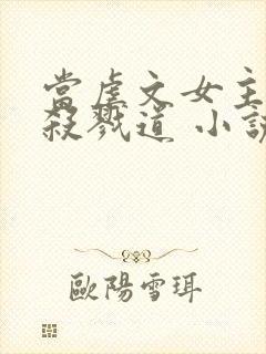 当虐文女主修了杀戮道 小说txt下载
