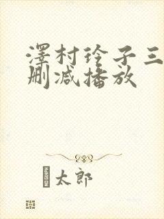 泽村玲子三级无删减播放