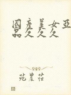 国产美女亚洲精品久久久