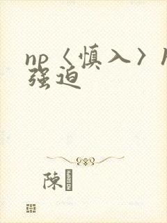 np〈慎入〉h强迫