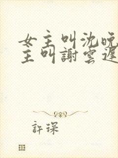 女主叫沈晚梨男主叫谢云迟的小说