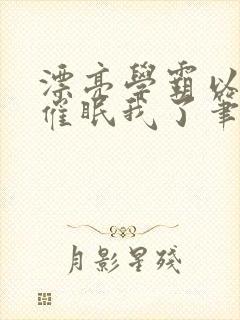 漂亮学霸以为他催眠我了笔趣阁