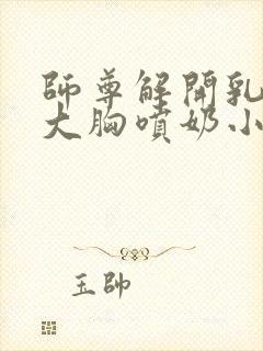 师尊解开乳罩揉大胸喷奶小说