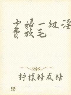 少妇一级淫片免费放毛
