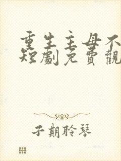 重生主母不好惹短剧免费观看全集