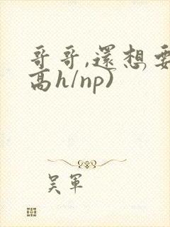 哥哥,还想要(高h/np)