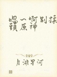 嗯～啊别揉我奶头原神