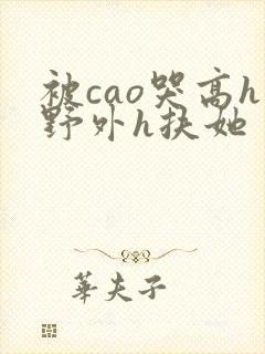 被cao哭高h野外h扶她