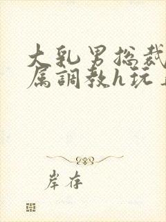 大乳男总裁被下属调教h玩弄双男小说