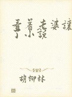看着老婆让人干了小说