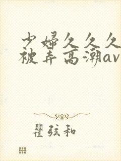 少妇久久久久久被弄高潮av