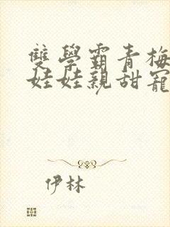 双学霸青梅竹马娃娃亲甜宠文