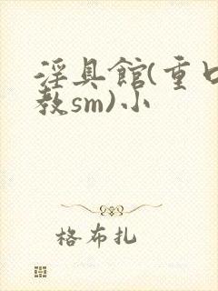 淫具馆(重口调教sm)小