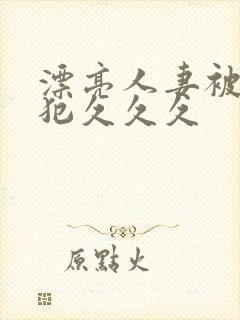 漂亮人妻被公侵犯久久久
