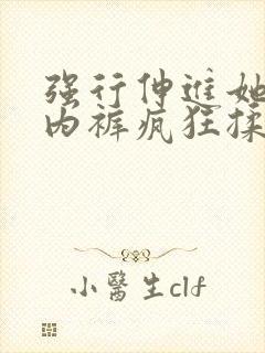 强行伸进她的小内裤疯狂揉摸