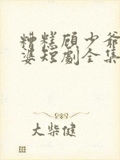 糟糕顾少爷怕老婆短剧全集